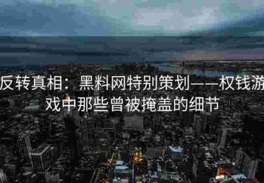 反转真相：黑料网特别策划——权钱游戏中那些曾被掩盖的细节