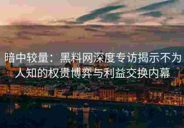 暗中较量：黑料网深度专访揭示不为人知的权贵博弈与利益交换内幕