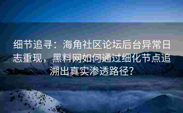 细节追寻：海角社区论坛后台异常日志重现，黑料网如何通过细化节点追溯出真实渗透路径？