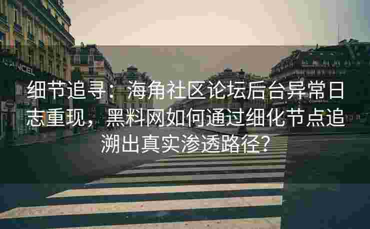 细节追寻：海角社区论坛后台异常日志重现，黑料网如何通过细化节点追溯出真实渗透路径？
