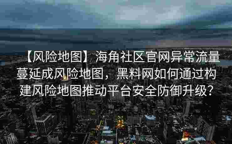 【风险地图】海角社区官网异常流量蔓延成风险地图，黑料网如何通过构建风险地图推动平台安全防御升级？