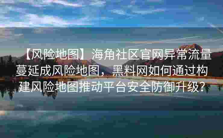 【风险地图】海角社区官网异常流量蔓延成风险地图，黑料网如何通过构建风险地图推动平台安全防御升级？