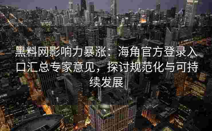黑料网影响力暴涨:海角官方登录入口汇总专家意见,探讨规范化与可持续发展 黑料网影响力暴涨:海角官方登录入口汇总专家意见,探讨规范化与可持续发展