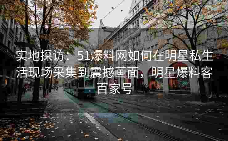 实地探访：51爆料网如何在明星私生活现场采集到震撼画面，明星爆料客百家号