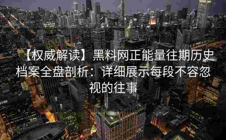 【权威解读】黑料网正能量往期历史档案全盘剖析：详细展示每段不容忽视的往事