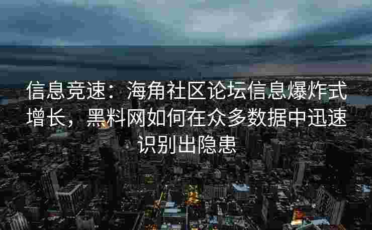 信息竞速：海角社区论坛信息爆炸式增长，黑料网如何在众多数据中迅速识别出隐患