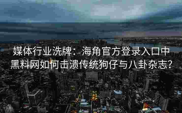 媒体行业洗牌：海角官方登录入口中黑料网如何击溃传统狗仔与八卦杂志？