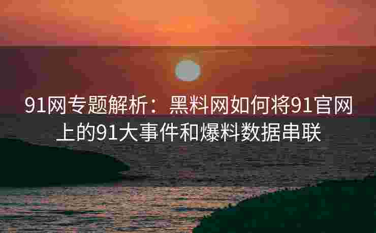91网专题解析:黑料网如何将91官网上的91大事件和爆料数据串联 91网专题解析:黑料网如何将91官网上的91大事件和爆料数据串联