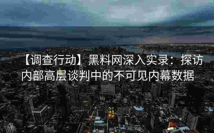 【调查行动】黑料网深入实录:探访内部高层谈判中的不可见内幕数据 【调查行动】黑料网深入实录:探访内部高层谈判中的不可见内幕数据