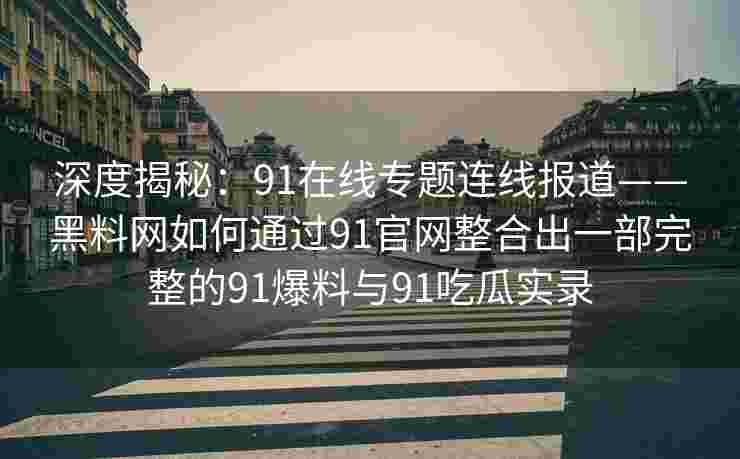 深度揭秘:91在线专题连线报道——黑料网如何通过91官网整合出一部完整的91爆料与91吃瓜实录 深度揭秘:91在线专题连线报道——黑料网如何通过91官网整合出一部完整的91爆料与91吃瓜实录