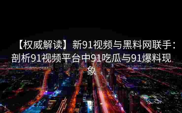 【权威解读】新91视频与黑料网联手:剖析91视频平台中91吃瓜与91爆料现象 【权威解读】新91视频与黑料网联手:剖析91视频平台中91吃瓜与91爆料现象