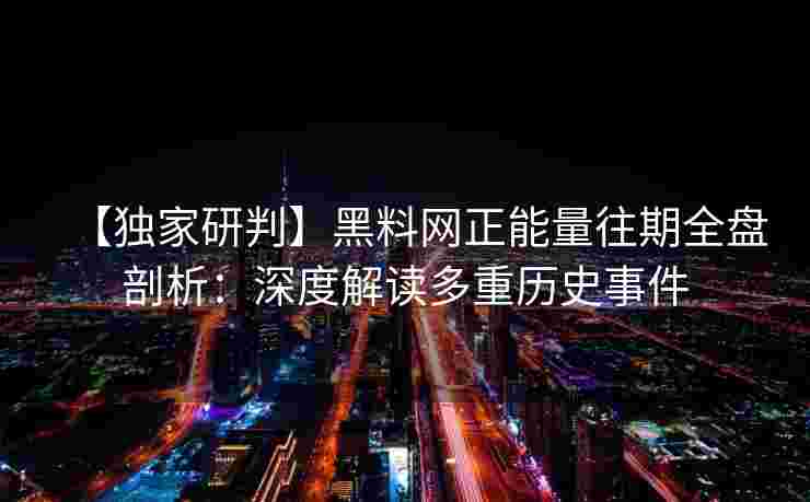 【独家研判】黑料网正能量往期全盘剖析：深度解读多重历史事件