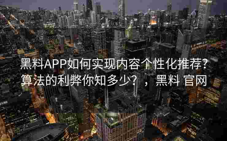 黑料APP如何实现内容个性化推荐?算法的利弊你知多少?,黑料 官网 黑料APP如何实现内容个性化推荐?算法的利弊你知多少?,黑料 官网