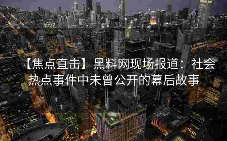 【焦点直击】黑料网现场报道：社会热点事件中未曾公开的幕后故事