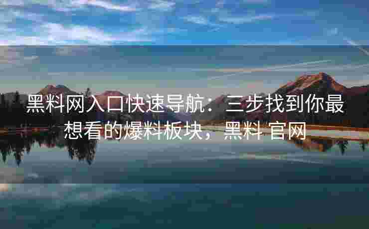 黑料网入口快速导航：三步找到你最想看的爆料板块，黑料 官网