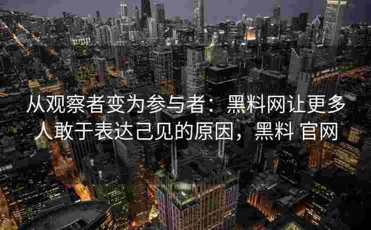 从观察者变为参与者：黑料网让更多人敢于表达己见的原因，黑料 官网
