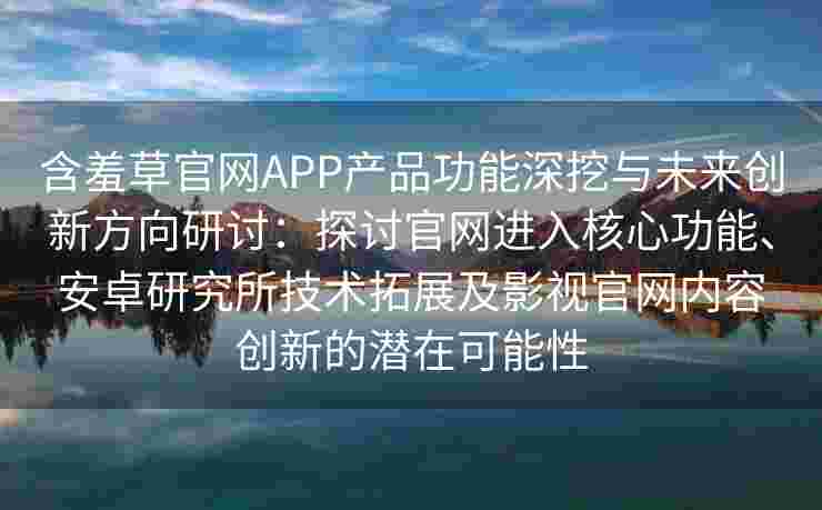含羞草官网APP产品功能深挖与未来创新方向研讨：探讨官网进入核心功能、安卓研究所技术拓展及影视官网内容创新的潜在可能性