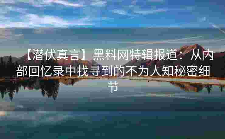 【潜伏真言】黑料网特辑报道：从内部回忆录中找寻到的不为人知秘密细节
