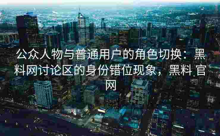 公众人物与普通用户的角色切换：黑料网讨论区的身份错位现象，黑料 官网