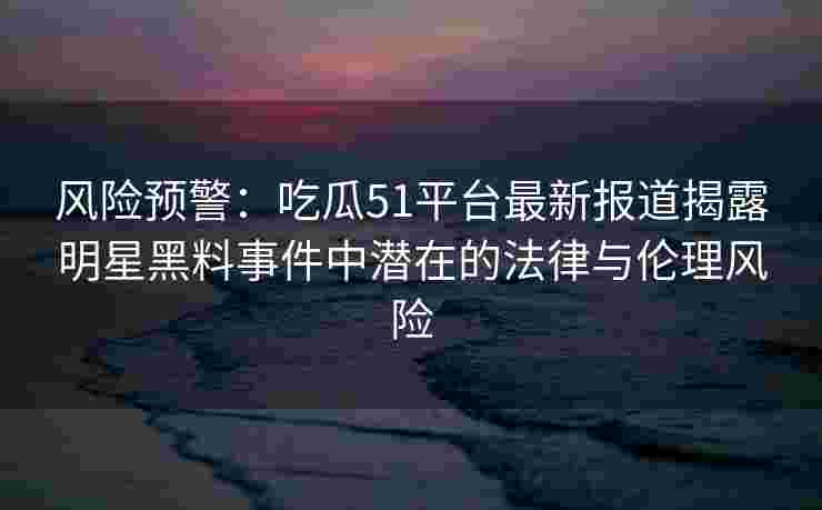 风险预警:吃瓜51平台最新报道揭露明星黑料事件中潜在的法律与伦理风险 风险预警:吃瓜51平台最新报道揭露明星黑料事件中潜在的法律与伦理风险