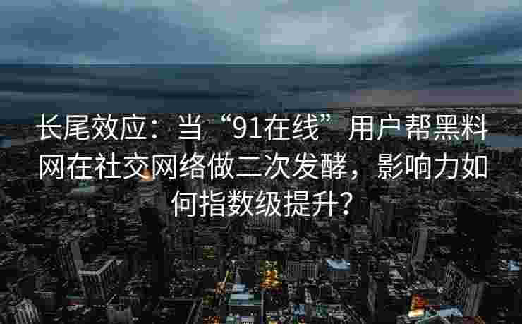 长尾效应:当“91在线”用户帮黑料网在社交网络做二次发酵,影响力如何指数级提升? 长尾效应:当“91在线”用户帮黑料网在社交网络做二次发酵,影响力如何指数级提升?