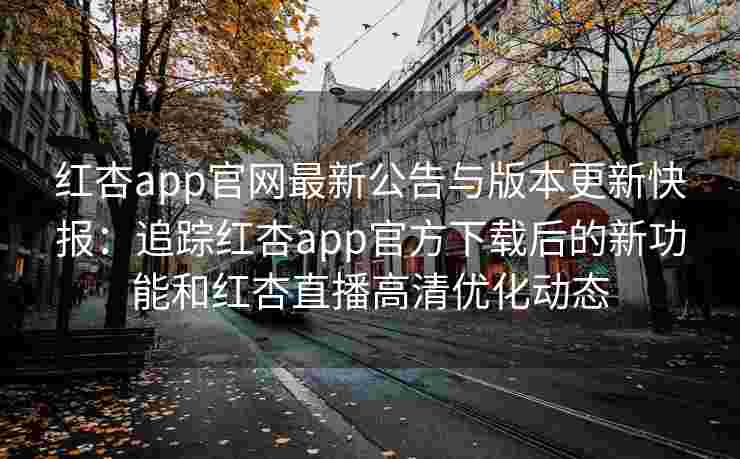 红杏app官网最新公告与版本更新快报:追踪红杏app官方下载后的新功能和红杏直播高清优化动态 红杏app官网最新公告与版本更新快报:追踪红杏app官方下载后的新功能和红杏直播高清优化动态