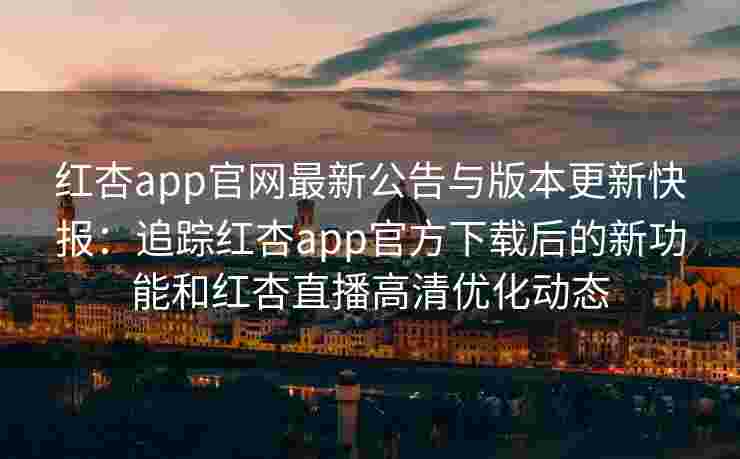 红杏app官网最新公告与版本更新快报:追踪红杏app官方下载后的新功能和红杏直播高清优化动态 红杏app官网最新公告与版本更新快报:追踪红杏app官方下载后的新功能和红杏直播高清优化动态
