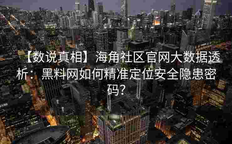 【数说真相】海角社区官网大数据透析：黑料网如何精准定位安全隐患密码？