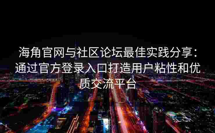 海角官网与社区论坛最佳实践分享：通过官方登录入口打造用户粘性和优质交流平台