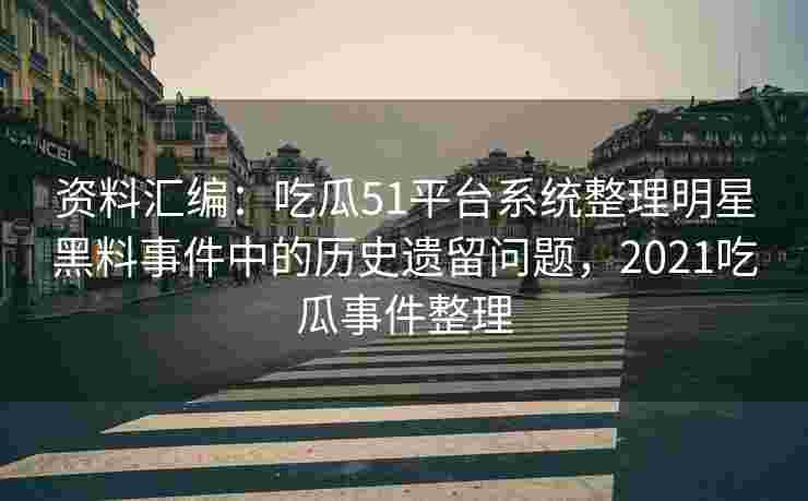 资料汇编:吃瓜51平台系统整理明星黑料事件中的历史遗留问题,2021吃瓜事件整理 资料汇编:吃瓜51平台系统整理明星黑料事件中的历史遗留问题,2021吃瓜事件整理