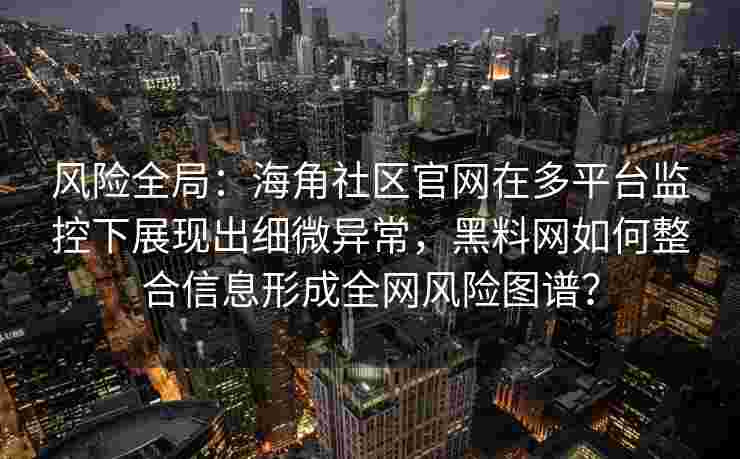 风险全局:海角社区官网在多平台监控下展现出细微异常,黑料网如何整合信息形成全网风险图谱? 风险全局:海角社区官网在多平台监控下展现出细微异常,黑料网如何整合信息形成全网风险图谱?
