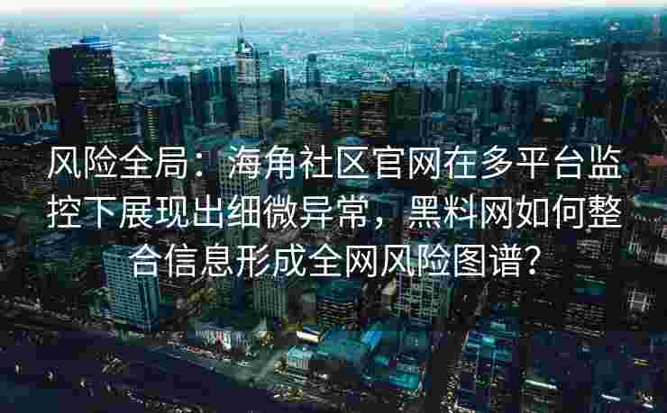 风险全局:海角社区官网在多平台监控下展现出细微异常,黑料网如何整合信息形成全网风险图谱? 风险全局:海角社区官网在多平台监控下展现出细微异常,黑料网如何整合信息形成全网风险图谱?