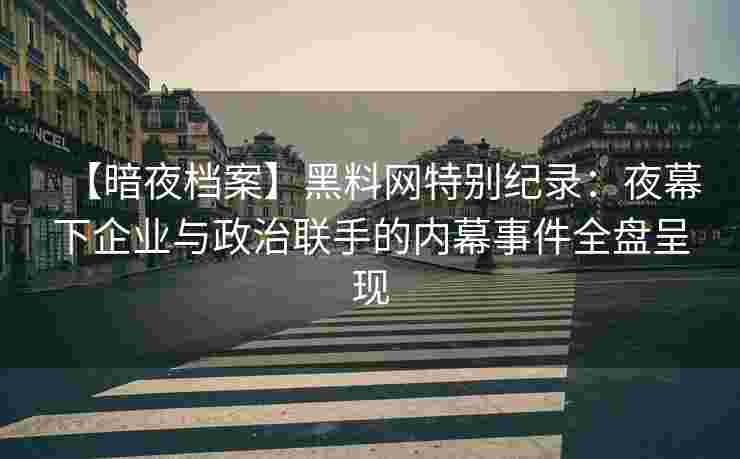 【暗夜档案】黑料网特别纪录：夜幕下企业与政治联手的内幕事件全盘呈现