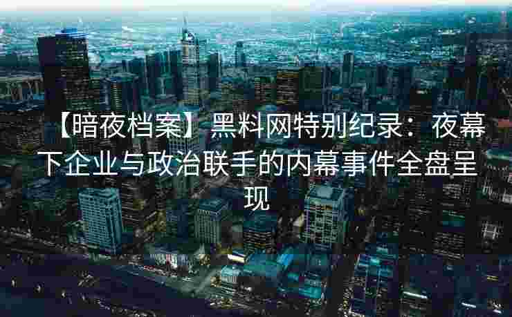 【暗夜档案】黑料网特别纪录：夜幕下企业与政治联手的内幕事件全盘呈现