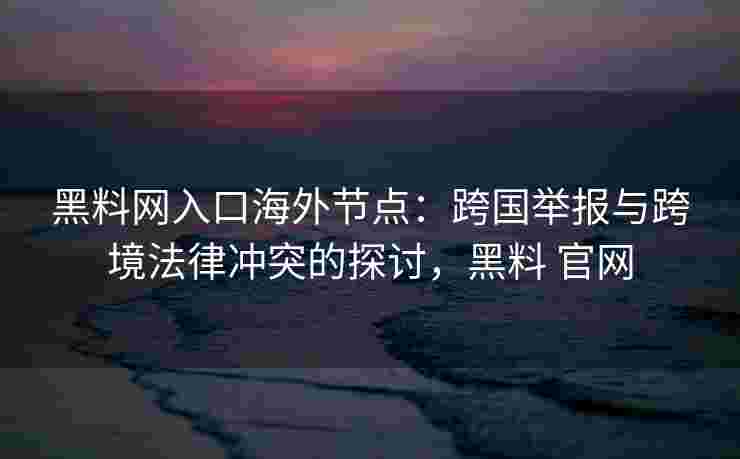 黑料网入口海外节点:跨国举报与跨境法律冲突的探讨,黑料 官网 黑料网入口海外节点:跨国举报与跨境法律冲突的探讨,黑料 官网