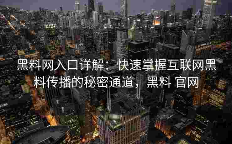 黑料网入口详解:快速掌握互联网黑料传播的秘密通道,黑料 官网 黑料网入口详解:快速掌握互联网黑料传播的秘密通道,黑料 官网