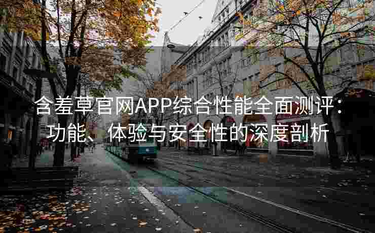 含羞草官网APP综合性能全面测评:功能、体验与安全性的深度剖析 含羞草官网APP综合性能全面测评:功能、体验与安全性的深度剖析