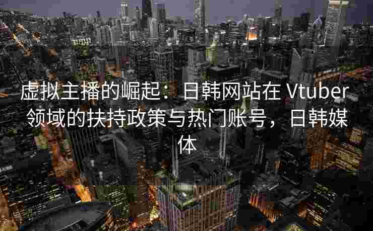 虚拟主播的崛起:日韩网站在 Vtuber 领域的扶持政策与热门账号,日韩媒体 虚拟主播的崛起:日韩网站在 Vtuber 领域的扶持政策与热门账号,日韩媒体