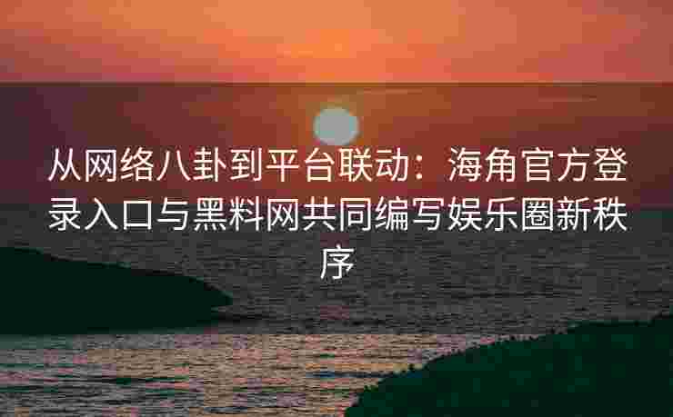 从网络八卦到平台联动:海角官方登录入口与黑料网共同编写娱乐圈新秩序 从网络八卦到平台联动:海角官方登录入口与黑料网共同编写娱乐圈新秩序