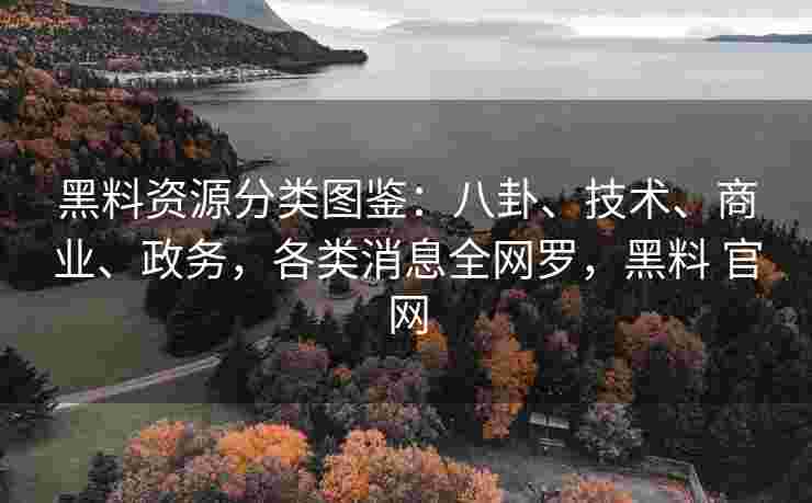 黑料资源分类图鉴:八卦、技术、商业、政务,各类消息全网罗,黑料 官网 黑料资源分类图鉴:八卦、技术、商业、政务,各类消息全网罗,黑料 官网
