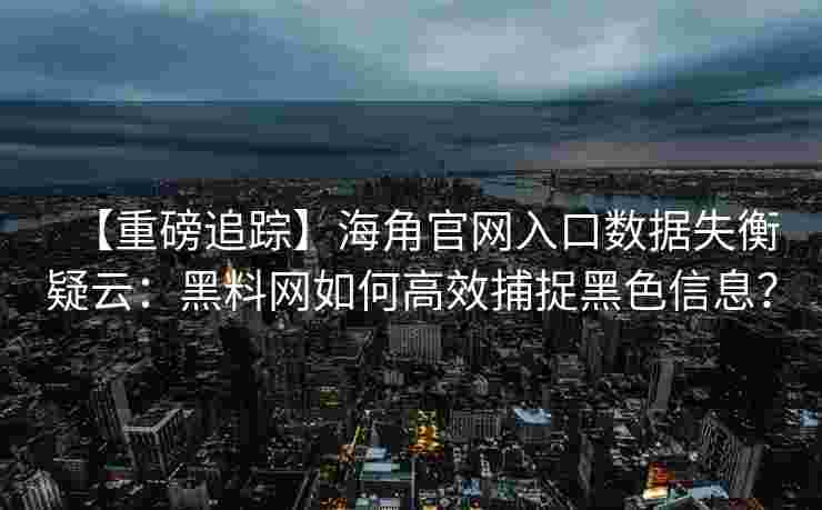 【重磅追踪】海角官网入口数据失衡疑云:黑料网如何高效捕捉黑色信息? 【重磅追踪】海角官网入口数据失衡疑云:黑料网如何高效捕捉黑色信息?