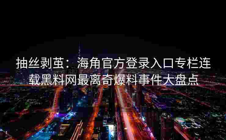 抽丝剥茧:海角官方登录入口专栏连载黑料网最离奇爆料事件大盘点 抽丝剥茧:海角官方登录入口专栏连载黑料网最离奇爆料事件大盘点