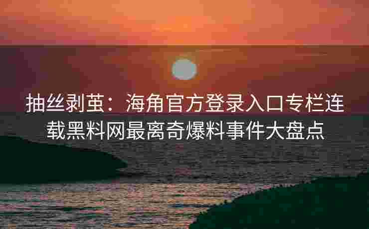 抽丝剥茧:海角官方登录入口专栏连载黑料网最离奇爆料事件大盘点 抽丝剥茧:海角官方登录入口专栏连载黑料网最离奇爆料事件大盘点