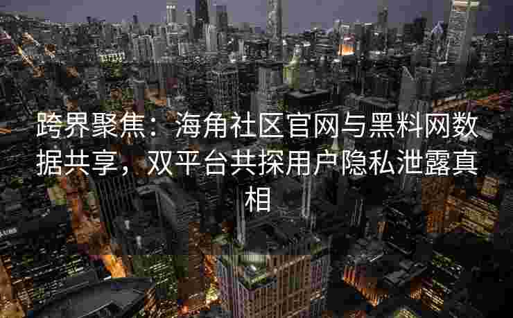 跨界聚焦:海角社区官网与黑料网数据共享,双平台共探用户隐私泄露真相 跨界聚焦:海角社区官网与黑料网数据共享,双平台共探用户隐私泄露真相