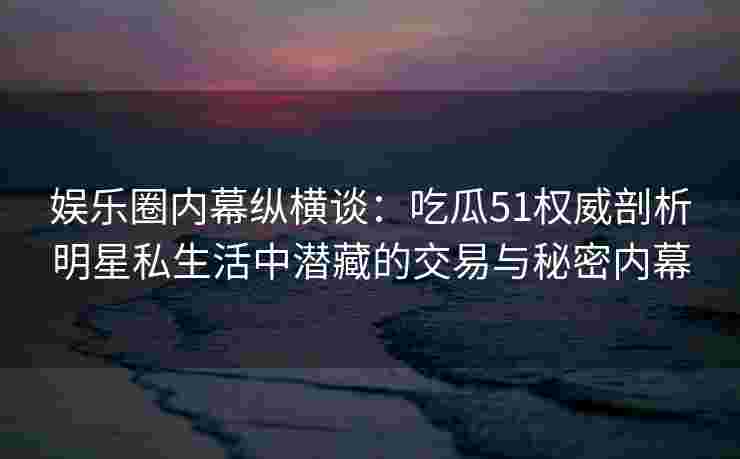 娱乐圈内幕纵横谈:吃瓜51权威剖析明星私生活中潜藏的交易与秘密内幕 娱乐圈内幕纵横谈:吃瓜51权威剖析明星私生活中潜藏的交易与秘密内幕
