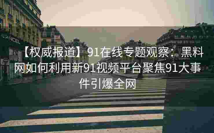 【权威报道】91在线专题观察:黑料网如何利用新91视频平台聚焦91大事件引爆全网 【权威报道】91在线专题观察:黑料网如何利用新91视频平台聚焦91大事件引爆全网