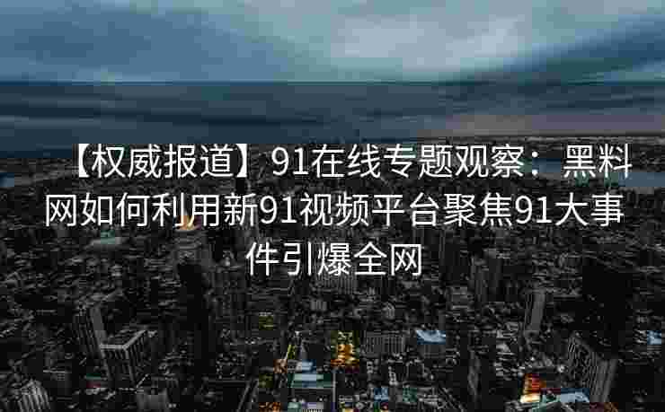 【权威报道】91在线专题观察:黑料网如何利用新91视频平台聚焦91大事件引爆全网 【权威报道】91在线专题观察:黑料网如何利用新91视频平台聚焦91大事件引爆全网