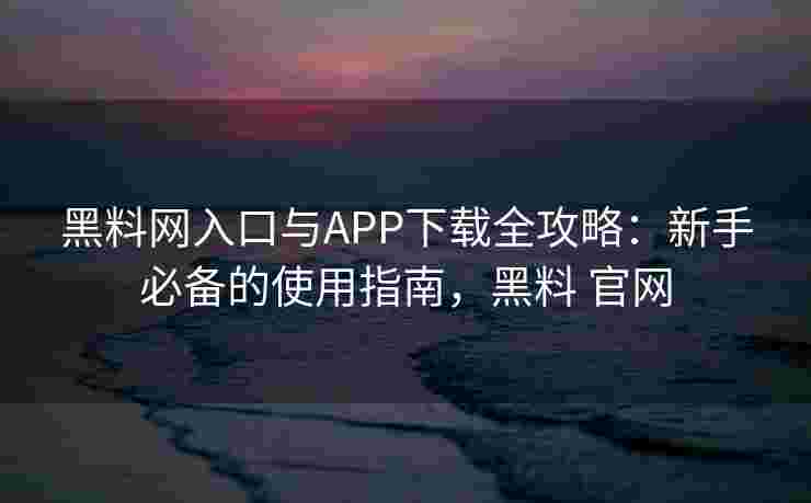 黑料网入口与APP下载全攻略:新手必备的使用指南,黑料 官网 黑料网入口与APP下载全攻略:新手必备的使用指南,黑料 官网