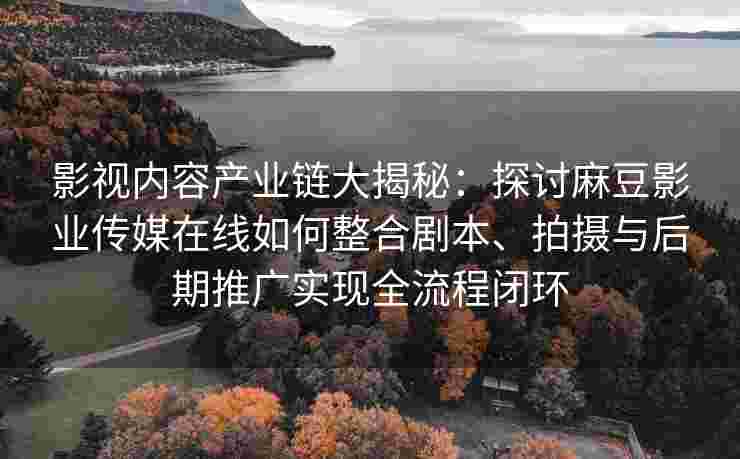 影视内容产业链大揭秘:探讨麻豆影业传媒在线如何整合剧本、拍摄与后期推广实现全流程闭环 影视内容产业链大揭秘:探讨麻豆影业传媒在线如何整合剧本、拍摄与后期推广实现全流程闭环