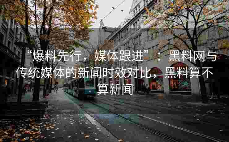 “爆料先行，媒体跟进”：黑料网与传统媒体的新闻时效对比，黑料算不算新闻